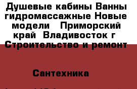 Душевые кабины Ванны гидромассажные Новые модели - Приморский край, Владивосток г. Строительство и ремонт » Сантехника   